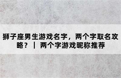 狮子座男生游戏名字，两个字取名攻略？｜ 两个字游戏昵称推荐